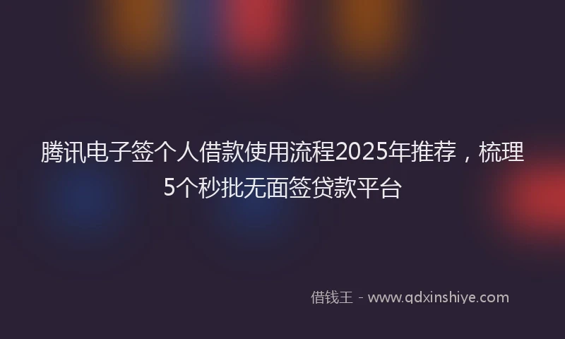 腾讯电子签个人借款使用流程2025年推荐，梳理5个秒批无面签贷款平台