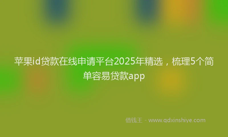 苹果id贷款在线申请平台2025年精选，梳理5个简单容易贷款app