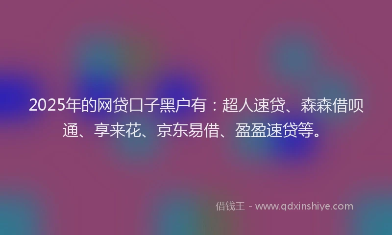 2025年的网贷口子黑户有：超人速贷、森森借呗通、享来花、京东易借、盈盈速贷等。