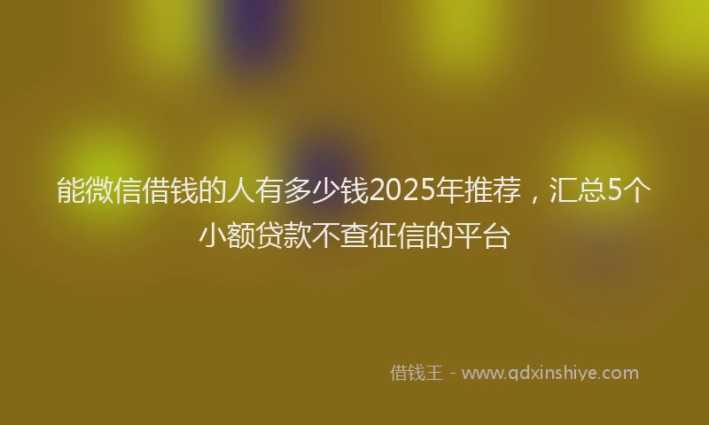 能微信借钱的人有多少钱2025年推荐，汇总5个小额贷款不查征信的平台