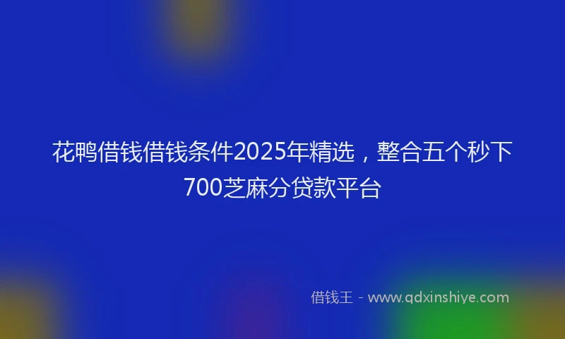 花鸭借钱借钱条件2025年精选，整合五个秒下700芝麻分贷款平台