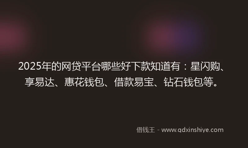 2025年的网贷平台哪些好下款知道有：星闪购、享易达、惠花钱包、借款易宝、钻石钱包等。