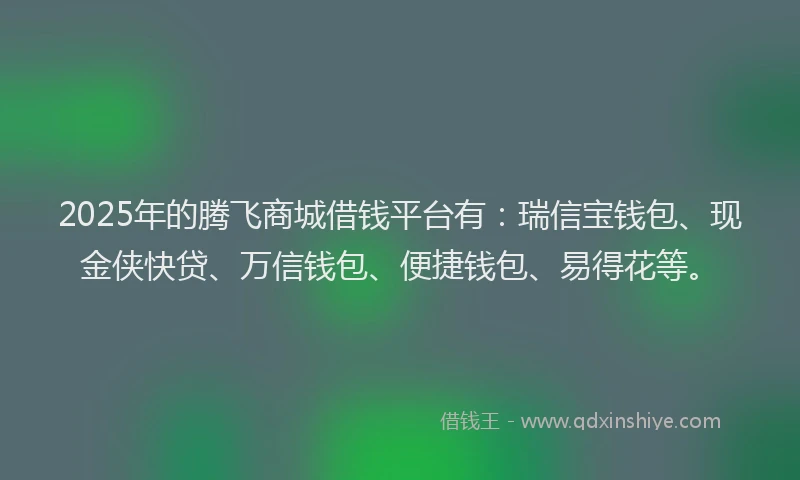 2025年的腾飞商城借钱平台有：瑞信宝钱包、现金侠快贷、万信钱包、便捷钱包、易得花等。