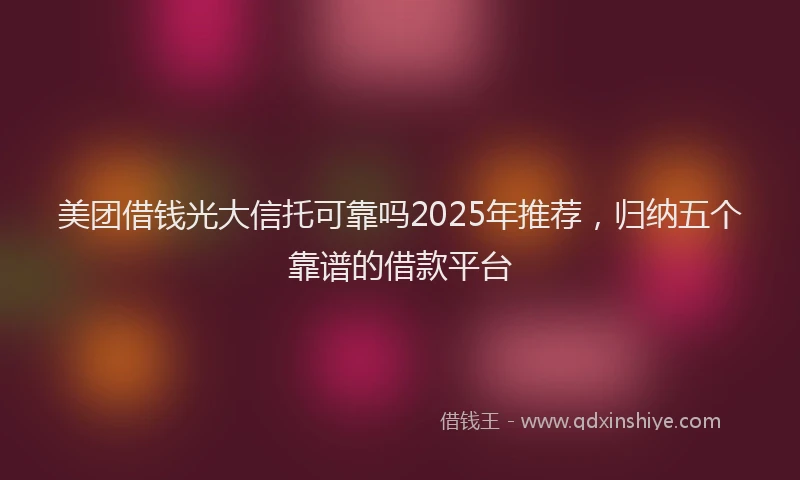 美团借钱光大信托可靠吗2025年推荐，归纳五个靠谱的借款平台