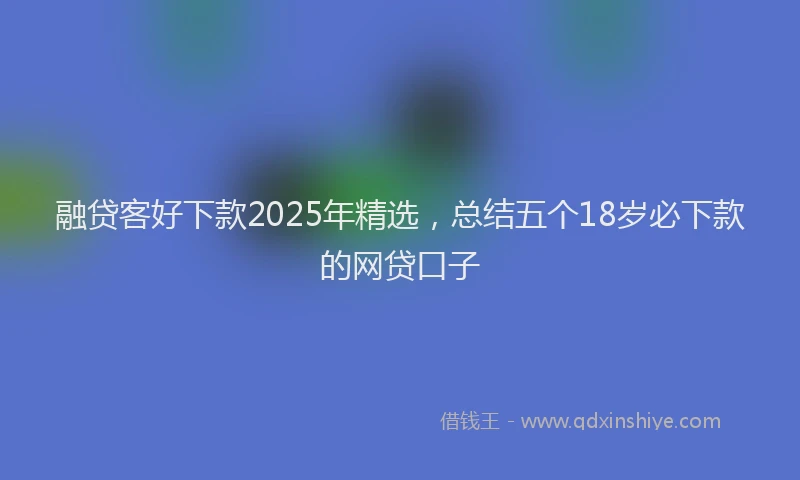 融贷客好下款2025年精选，总结五个18岁必下款的网贷口子