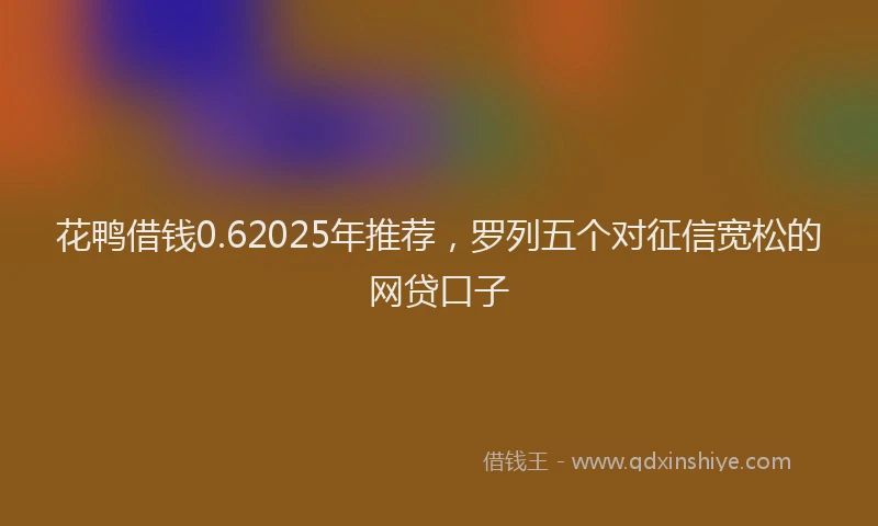 花鸭借钱0.62025年推荐，罗列五个对征信宽松的网贷口子