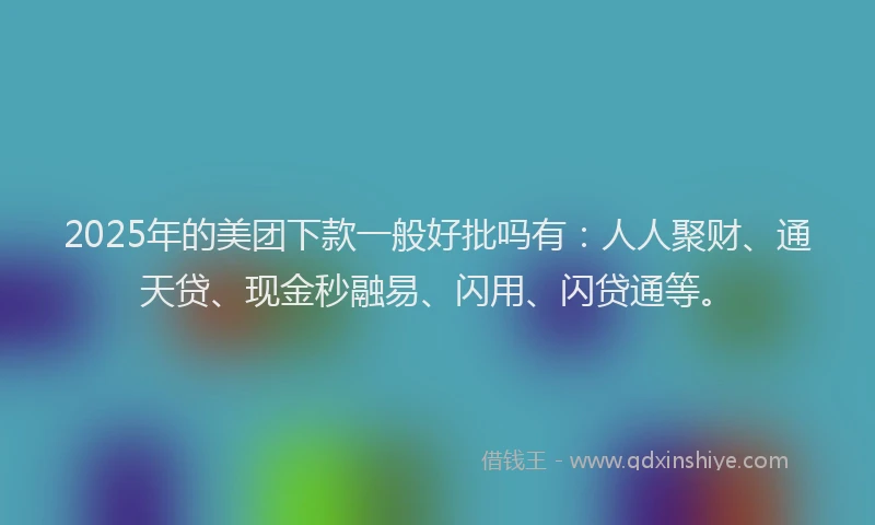 2025年的美团下款一般好批吗有：人人聚财、通天贷、现金秒融易、闪用、闪贷通等。