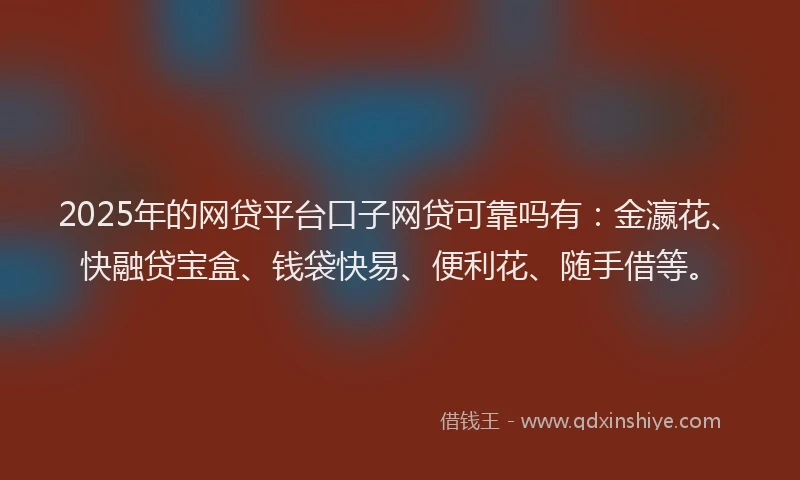 2025年的网贷平台口子网贷可靠吗有：金瀛花、快融贷宝盒、钱袋快易、便利花、随手借等。