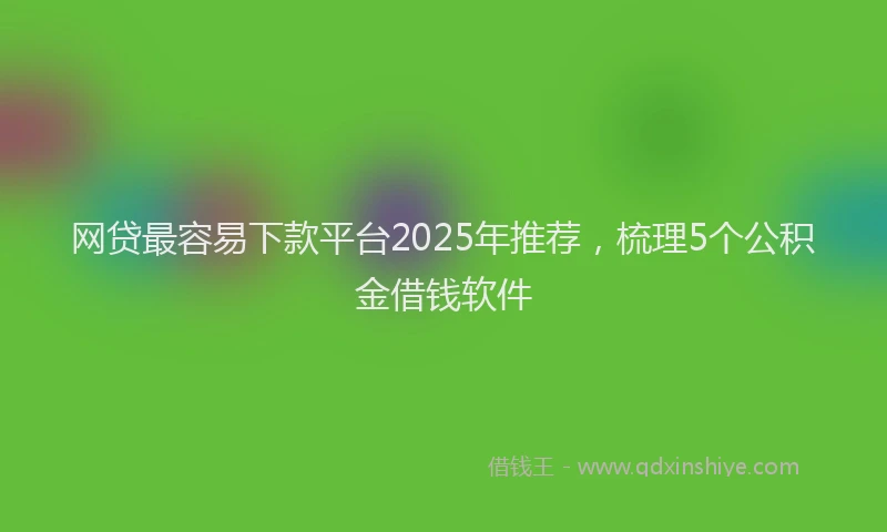 网贷最容易下款平台2025年推荐，梳理5个公积金借钱软件