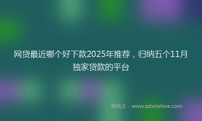 网贷最近哪个好下款2025年推荐，归纳五个11月独家贷款的平台