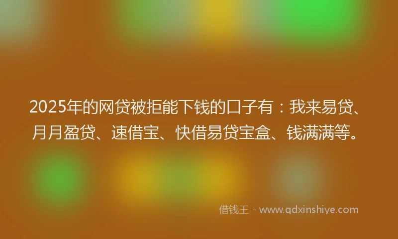 2025年的网贷被拒能下钱的口子有：我来易贷、月月盈贷、速借宝、快借易贷宝盒、钱满满等。