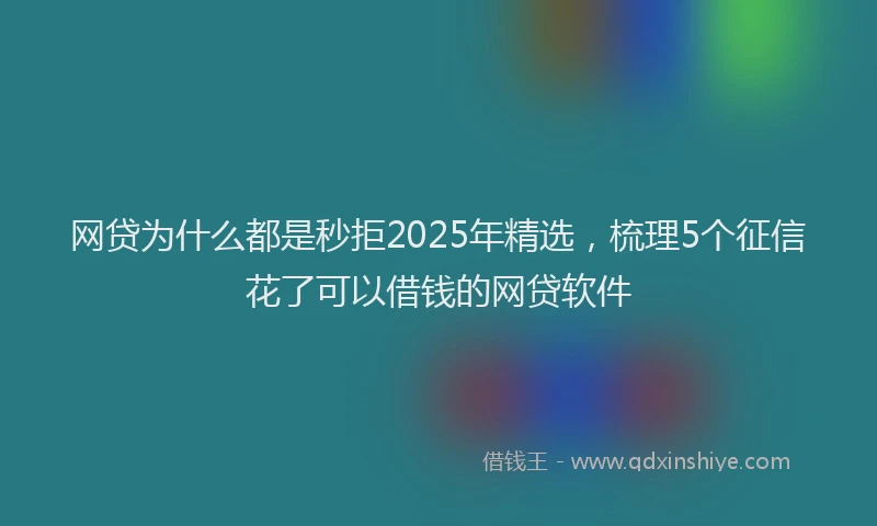 网贷为什么都是秒拒2025年精选，梳理5个征信花了可以借钱的网贷软件