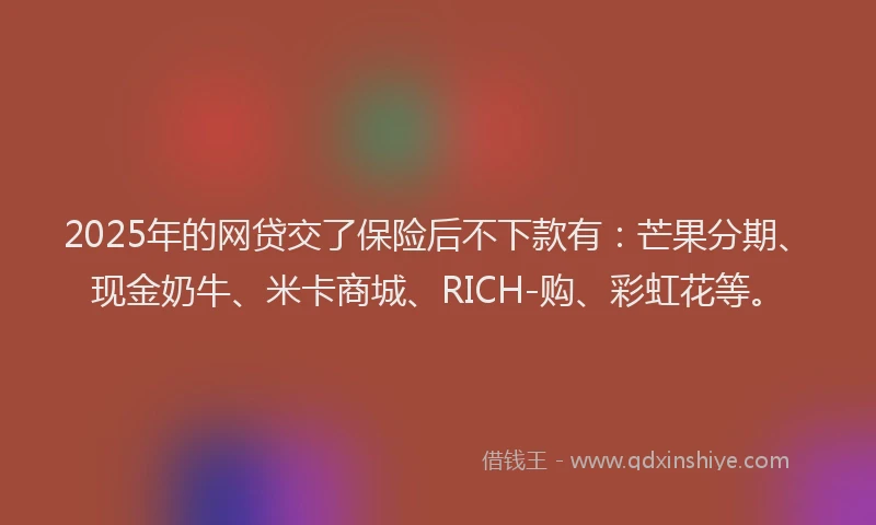 2025年的网贷交了保险后不下款有：芒果分期、现金奶牛、米卡商城、RICH-购、彩虹花等。