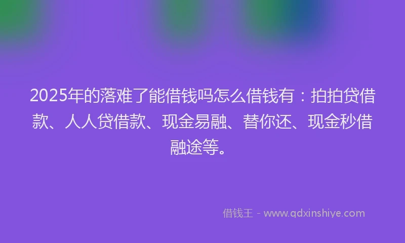 2025年的落难了能借钱吗怎么借钱有：拍拍贷借款、人人贷借款、现金易融、替你还、现金秒借融途等。