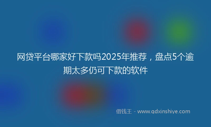 网贷平台哪家好下款吗2025年推荐，盘点5个逾期太多仍可下款的软件