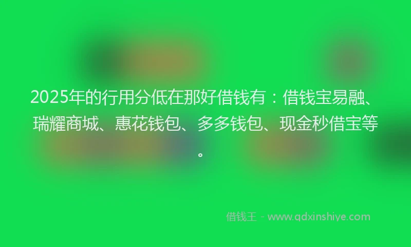 2025年的行用分低在那好借钱有：借钱宝易融、瑞耀商城、惠花钱包、多多钱包、现金秒借宝等。