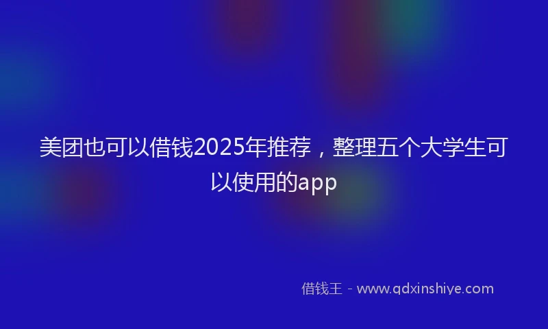 美团也可以借钱2025年推荐，整理五个大学生可以使用的app