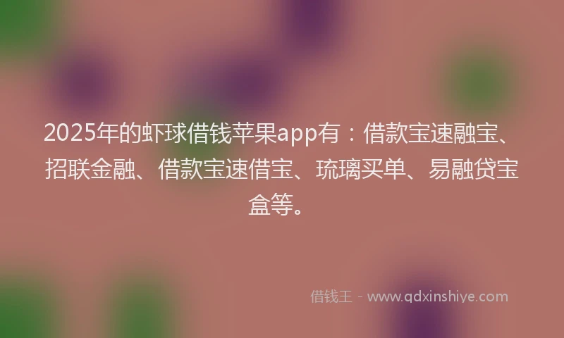 2025年的虾球借钱苹果app有：借款宝速融宝、招联金融、借款宝速借宝、琉璃买单、易融贷宝盒等。