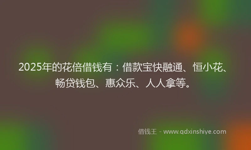 2025年的花倍借钱有：借款宝快融通、恒小花、畅贷钱包、惠众乐、人人拿等。