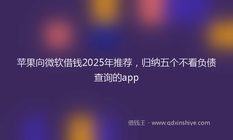 苹果向微软借钱2025年推荐，归纳五个不看负债查询的app