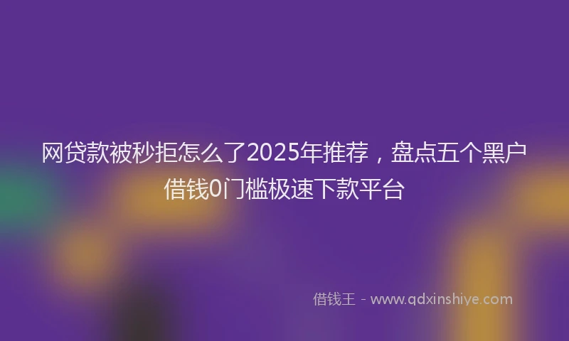 网贷款被秒拒怎么了2025年推荐，盘点五个黑户借钱0门槛极速下款平台