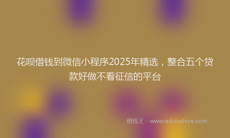 花呗借钱到微信小程序2025年精选，整合五个贷款好做不看征信的平台