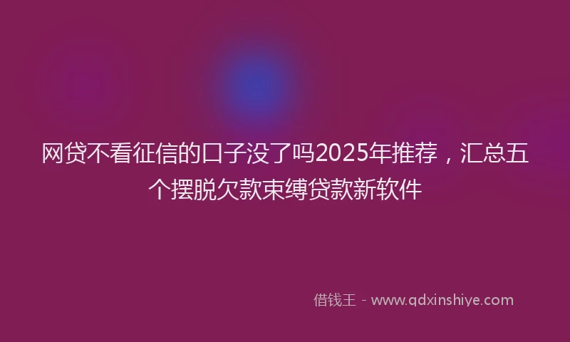 网贷不看征信的口子没了吗2025年推荐，汇总五个摆脱欠款束缚贷款新软件