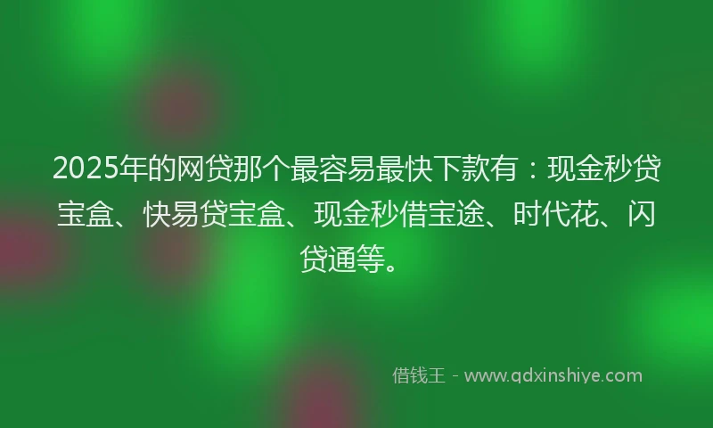 2025年的网贷那个最容易最快下款有：现金秒贷宝盒、快易贷宝盒、现金秒借宝途、时代花、闪贷通等。