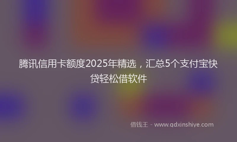 腾讯信用卡额度2025年精选，汇总5个支付宝快贷轻松借软件