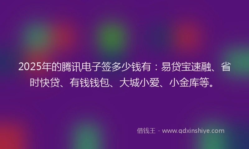 2025年的腾讯电子签多少钱有：易贷宝速融、省时快贷、有钱钱包、大城小爱、小金库等。