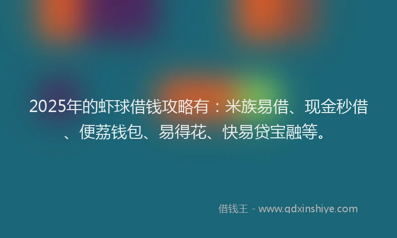 2025年的虾球借钱攻略有：米族易借、现金秒借、便荔钱包、易得花、快易贷宝融等。