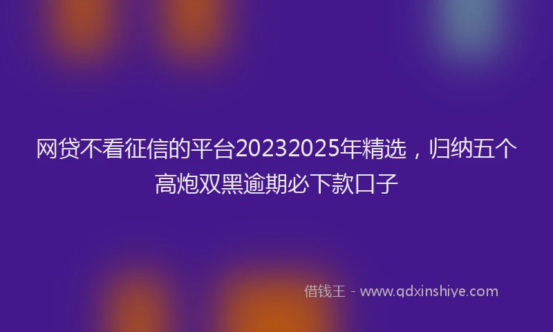 网贷不看征信的平台20232025年精选，归纳五个高炮双黑逾期必下款口子