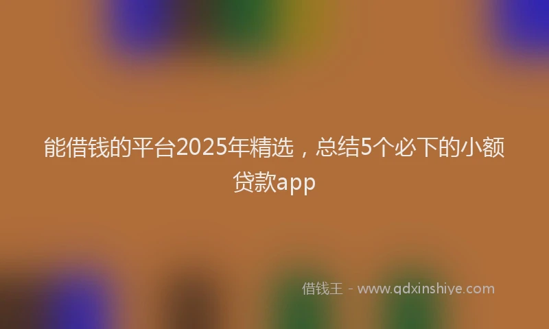 能借钱的平台2025年精选，总结5个必下的小额贷款app
