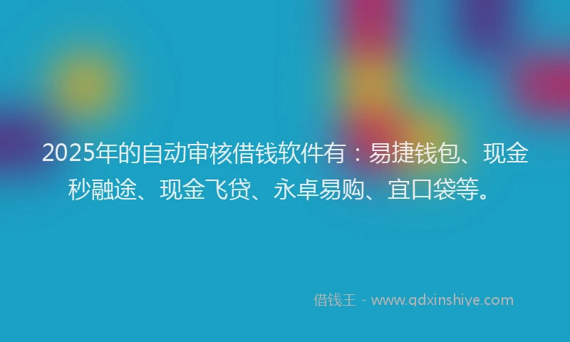 2025年的自动审核借钱软件有：易捷钱包、现金秒融途、现金飞贷、永卓易购、宜口袋等。