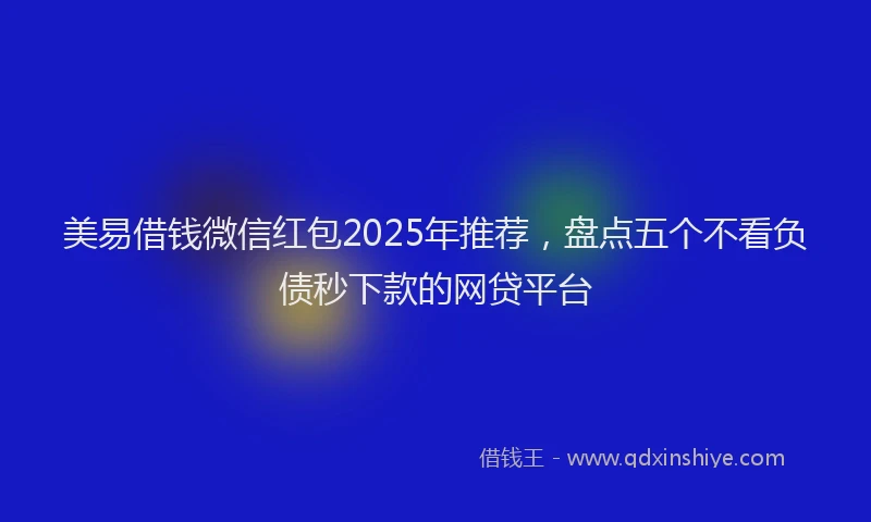 美易借钱微信红包2025年推荐，盘点五个不看负债秒下款的网贷平台