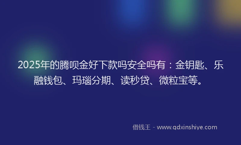2025年的腾呗金好下款吗安全吗有：金钥匙、乐融钱包、玛瑙分期、读秒贷、微粒宝等。