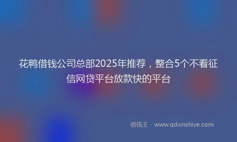 花鸭借钱公司总部2025年推荐，整合5个不看征信网贷平台放款快的平台