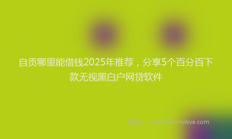 自贡哪里能借钱2025年推荐，分享5个百分百下款无视黑白户网贷软件