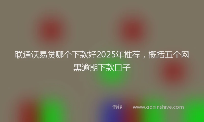 联通沃易贷哪个下款好2025年推荐，概括五个网黑逾期下款口子