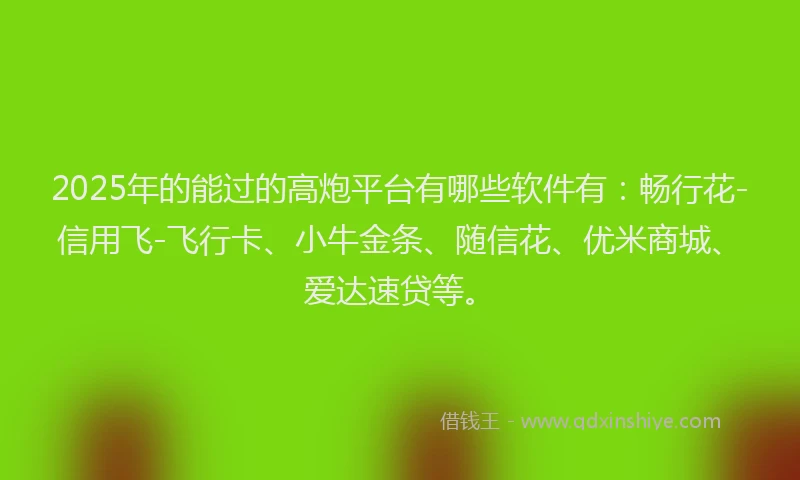 2025年的能过的高炮平台有哪些软件有：畅行花-信用飞-飞行卡、小牛金条、随信花、优米商城、爱达速贷等。