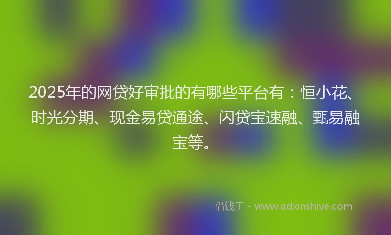 2025年的网贷好审批的有哪些平台有：恒小花、时光分期、现金易贷通途、闪贷宝速融、甄易融宝等。