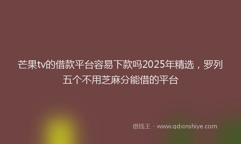 芒果tv的借款平台容易下款吗2025年精选，罗列五个不用芝麻分能借的平台