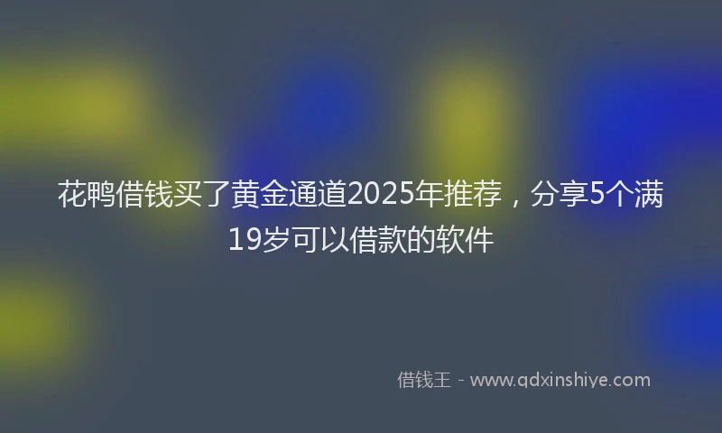 花鸭借钱买了黄金通道2025年推荐，分享5个满19岁可以借款的软件