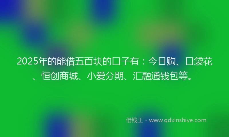 2025年的能借五百块的口子有：今日购、口袋花、恒创商城、小爱分期、汇融通钱包等。