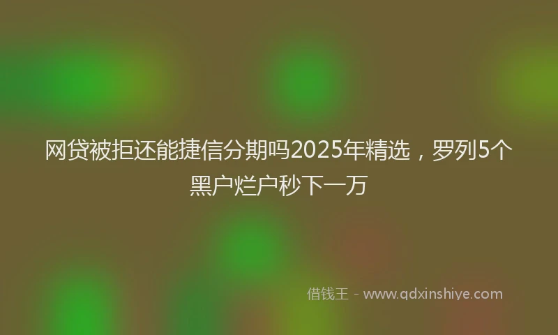 网贷被拒还能捷信分期吗2025年精选，罗列5个黑户烂户秒下一万