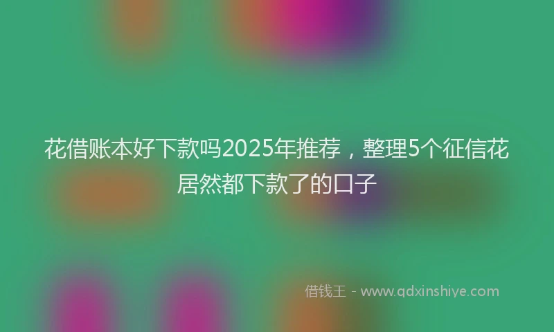 花借账本好下款吗2025年推荐，整理5个征信花居然都下款了的口子