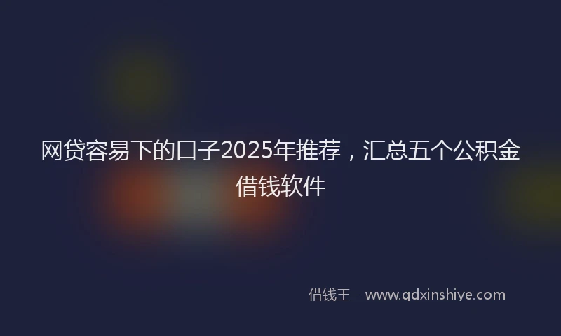 网贷容易下的口子2025年推荐，汇总五个公积金借钱软件