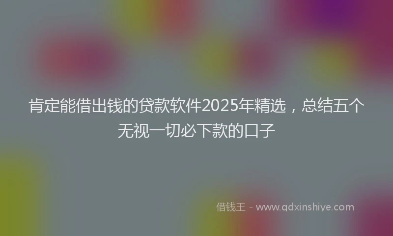 肯定能借出钱的贷款软件2025年精选，总结五个无视一切必下款的口子