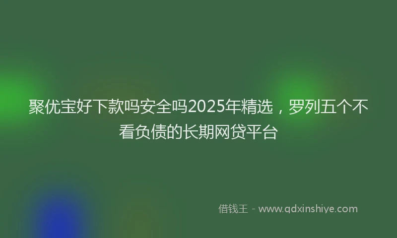 聚优宝好下款吗安全吗2025年精选，罗列五个不看负债的长期网贷平台