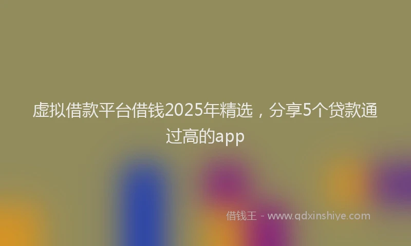 虚拟借款平台借钱2025年精选，分享5个贷款通过高的app